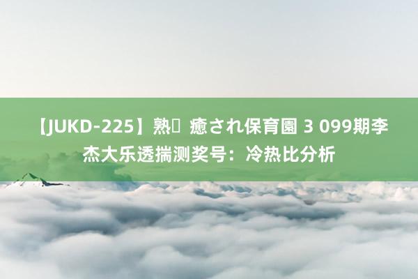 【JUKD-225】熟・癒され保育園 3 099期李杰大乐透揣测奖号：冷热比分析