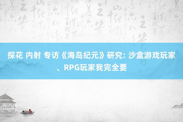 探花 内射 专访《海岛纪元》研究: 沙盒游戏玩家、RPG玩家我完全要