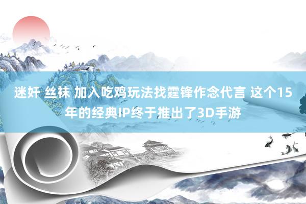 迷奸 丝袜 加入吃鸡玩法找霆锋作念代言 这个15年的经典IP终于推出了3D手游