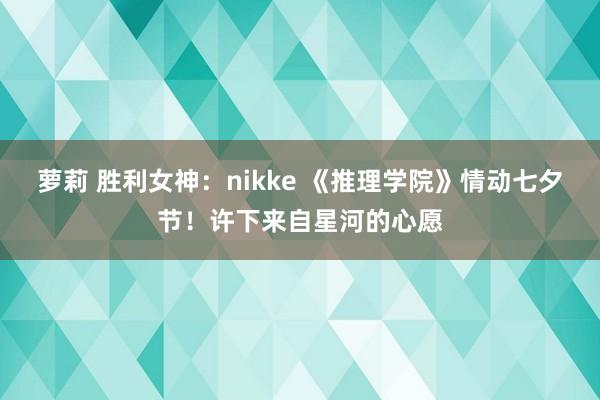 萝莉 胜利女神：nikke 《推理学院》情动七夕节！许下来自星河的心愿