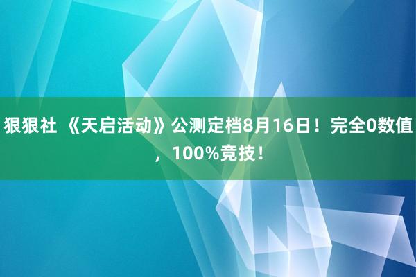 狠狠社 《天启活动》公测定档8月16日！完全0数值，100%竞技！