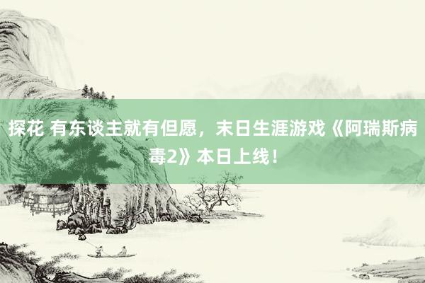 探花 有东谈主就有但愿，末日生涯游戏《阿瑞斯病毒2》本日上线！