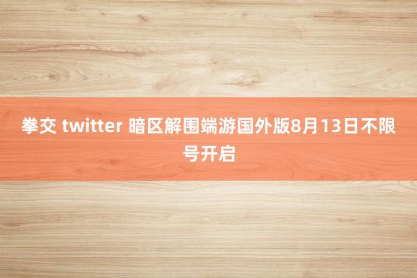 拳交 twitter 暗区解围端游国外版8月13日不限号开启