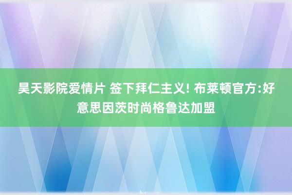 昊天影院爱情片 签下拜仁主义! 布莱顿官方:好意思因茨时尚格鲁达加盟