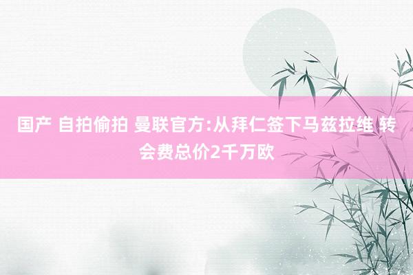 国产 自拍偷拍 曼联官方:从拜仁签下马兹拉维 转会费总价2千万欧