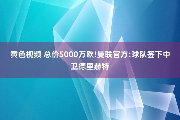 黄色视频 总价5000万欧!曼联官方:球队签下中卫德里赫特