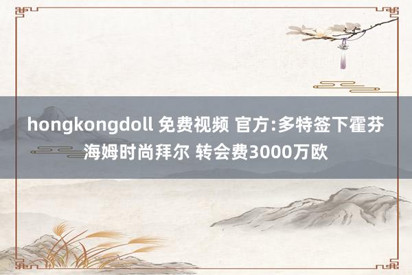 hongkongdoll 免费视频 官方:多特签下霍芬海姆时尚拜尔 转会费3000万欧