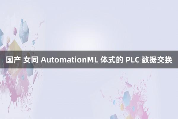 国产 女同 AutomationML 体式的 PLC 数据交换