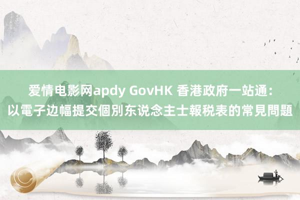 爱情电影网apdy GovHK 香港政府一站通：以電子边幅提交個別东说念主士報税表的常見問題