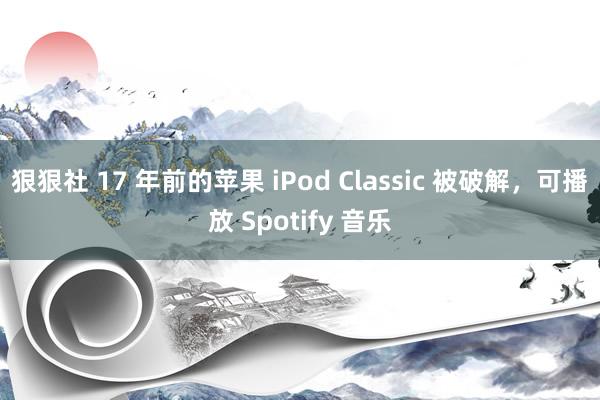 狠狠社 17 年前的苹果 iPod Classic 被破解，可播放 Spotify 音乐