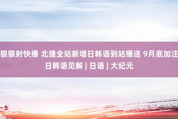 狠狠射快播 北捷全站新增日韩语到站播送 9月底加注日韩语见解 | 日语 | 大纪元