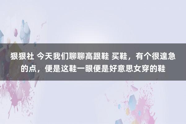 狠狠社 今天我们聊聊高跟鞋 买鞋，有个很遑急的点，便是这鞋一眼便是好意思女穿的鞋