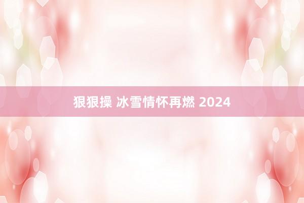 狠狠操 冰雪情怀再燃 2024