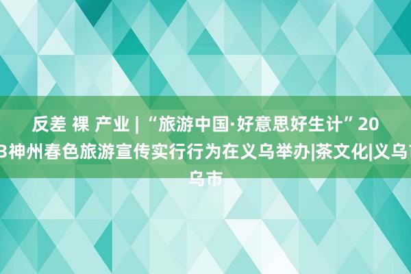 反差 裸 产业 | “旅游中国·好意思好生计”2023神州春色旅游宣传实行行为在义乌举办|茶文化|义乌市