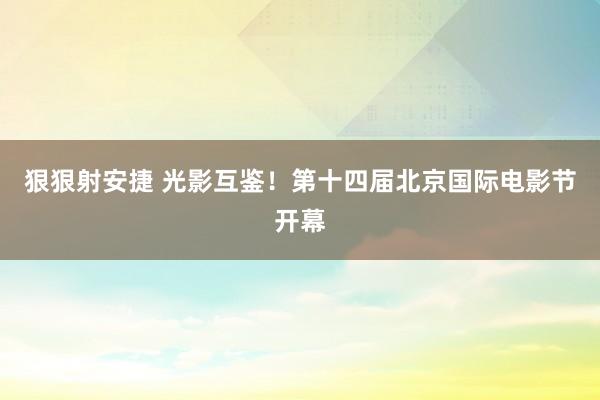 狠狠射安捷 光影互鉴！第十四届北京国际电影节开幕