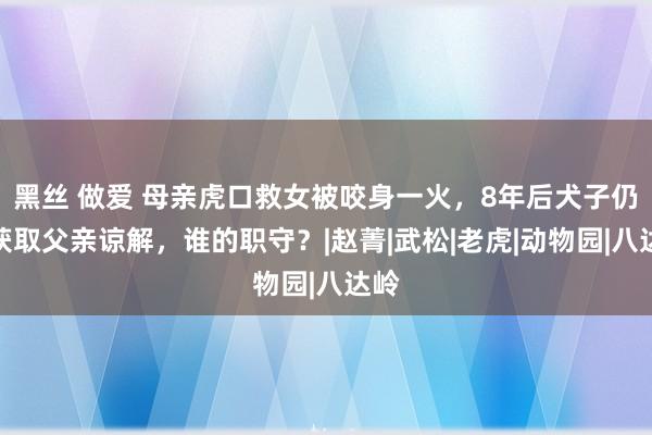 黑丝 做爱 母亲虎口救女被咬身一火，8年后犬子仍未获取父亲谅解，谁的职守？|赵菁|武松|老虎|动物园|八达岭