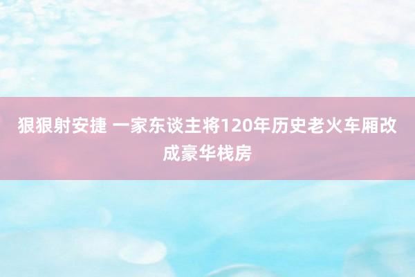 狠狠射安捷 一家东谈主将120年历史老火车厢改成豪华栈房