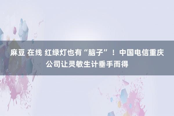 麻豆 在线 红绿灯也有“脑子” ！中国电信重庆公司让灵敏生计垂手而得