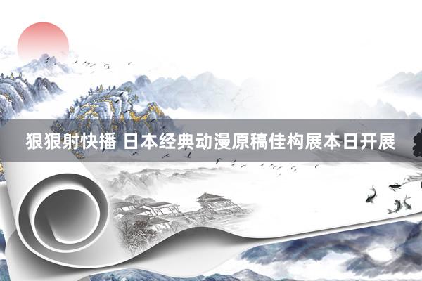 狠狠射快播 日本经典动漫原稿佳构展本日开展