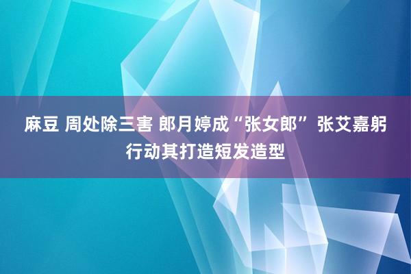 麻豆 周处除三害 郎月婷成“张女郎” 张艾嘉躬行动其打造短发造型